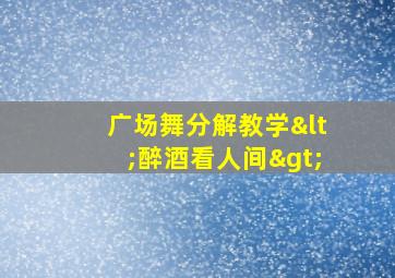 广场舞分解教学<醉酒看人间>